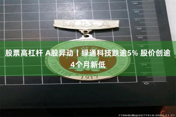 股票高杠杆 A股异动丨绿通科技跌逾5% 股价创逾4个月新低