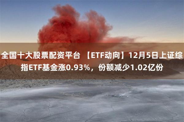 全国十大股票配资平台 【ETF动向】12月5日上证综指ETF基金涨0.93%，份额减少1.02亿份