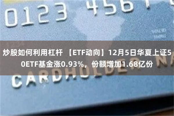 炒股如何利用杠杆 【ETF动向】12月5日华夏上证50ETF基金涨0.93%，份额增加1.68亿份