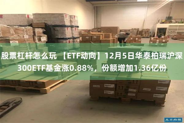 股票杠杆怎么玩 【ETF动向】12月5日华泰柏瑞沪深300ETF基金涨0.88%，份额增加1.36亿份