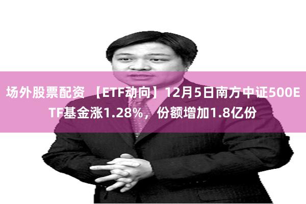 场外股票配资 【ETF动向】12月5日南方中证500ETF基金涨1.28%，份额增加1.8亿份