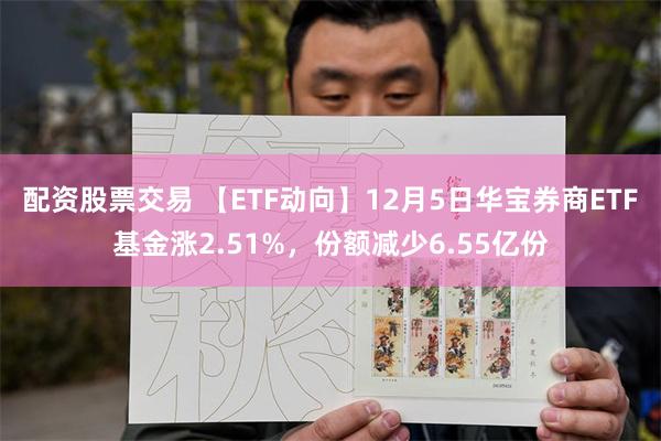 配资股票交易 【ETF动向】12月5日华宝券商ETF基金涨2.51%，份额减少6.55亿份