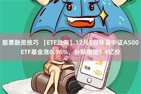 股票融资技巧 【ETF动向】12月5日华夏中证A500ETF基金涨0.96%，份额增加5.4亿份