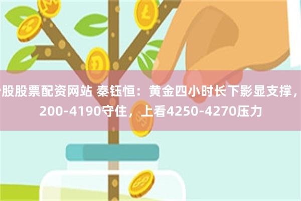 炒股股票配资网站 秦钰恒：黄金四小时长下影显支撑，4200-4190守住，上看4250-4270压力
