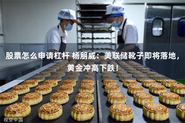 股票怎么申请杠杆 杨朋威：美联储靴子即将落地，黄金冲高下跌！