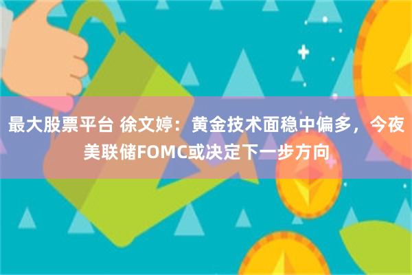 最大股票平台 徐文婷：黄金技术面稳中偏多，今夜美联储FOMC或决定下一步方向