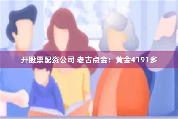 开股票配资公司 老古点金：黄金4191多