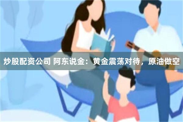 炒股配资公司 阿东说金：黄金震荡对待，原油做空