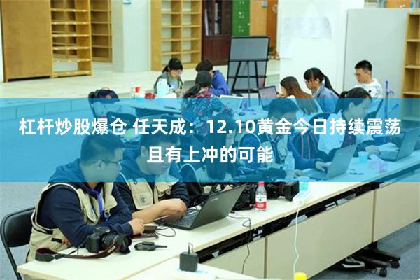 杠杆炒股爆仓 任天成：12.10黄金今日持续震荡且有上冲的可能