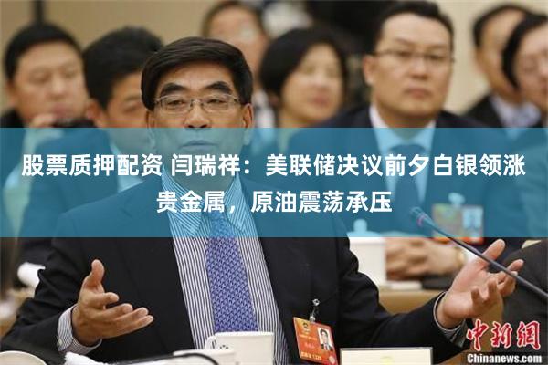 股票质押配资 闫瑞祥：美联储决议前夕白银领涨贵金属，原油震荡承压