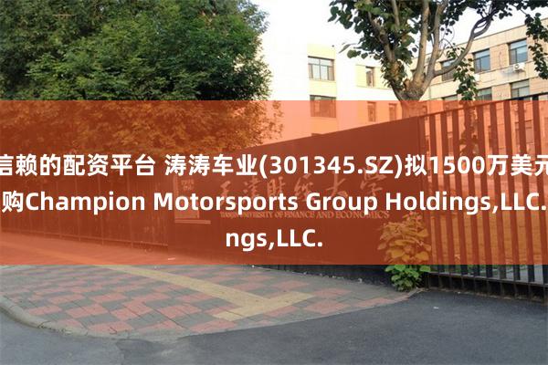 可信赖的配资平台 涛涛车业(301345.SZ)拟1500万美元收购Champion Motorsports Group Holdings,LLC.