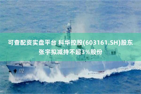 可查配资实盘平台 科华控股(603161.SH)股东张宇拟减持不超3%股份