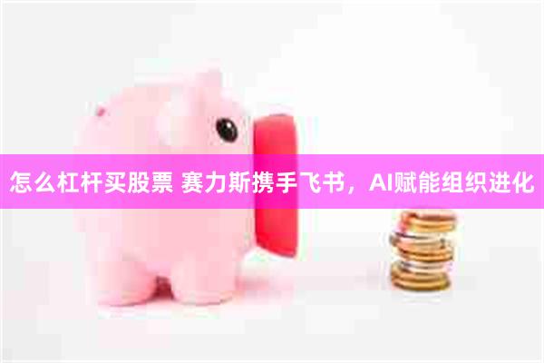 怎么杠杆买股票 赛力斯携手飞书，AI赋能组织进化