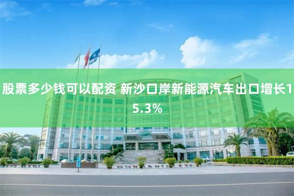 股票多少钱可以配资 新沙口岸新能源汽车出口增长15.3%
