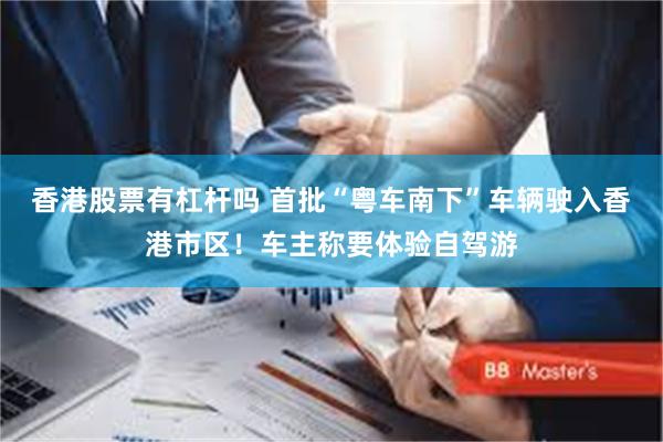 香港股票有杠杆吗 首批“粤车南下”车辆驶入香港市区！车主称要体验自驾游