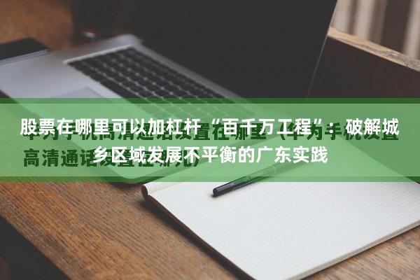 股票在哪里可以加杠杆 “百千万工程”：破解城乡区域发展不平衡的广东实践