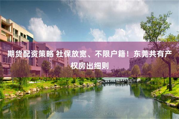 期货配资策略 社保放宽、不限户籍！东莞共有产权房出细则