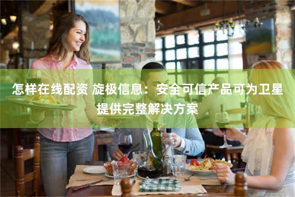 怎样在线配资 旋极信息：安全可信产品可为卫星提供完整解决方案