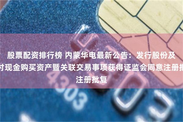 股票配资排行榜 内蒙华电最新公告：发行股份及支付现金购买资产暨关联交易事项获得证监会同意注册批复