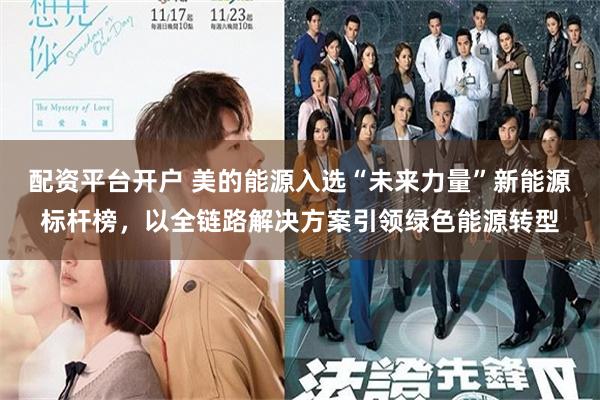 配资平台开户 美的能源入选“未来力量”新能源标杆榜，以全链路解决方案引领绿色能源转型