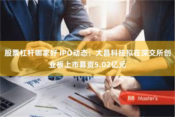 股票杠杆哪家好 IPO动态：大昌科技拟在深交所创业板上市募资5.02亿元