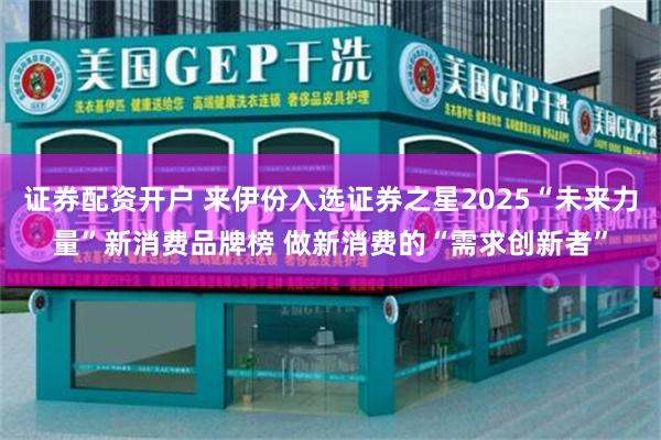 证券配资开户 来伊份入选证券之星2025“未来力量”新消费品牌榜 做新消费的“需求创新者”