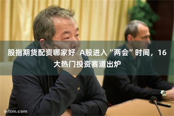 股指期货配资哪家好  A股进入“两会”时间，16大热门投资赛道出炉