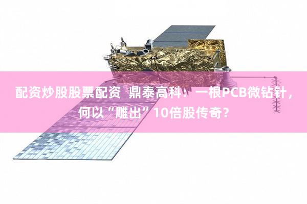 配资炒股股票配资  鼎泰高科：一根PCB微钻针，何以“雕出”10倍股传奇？