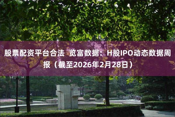 股票配资平台合法  览富数据：H股IPO动态数据周报（截至2026年2月28日）
