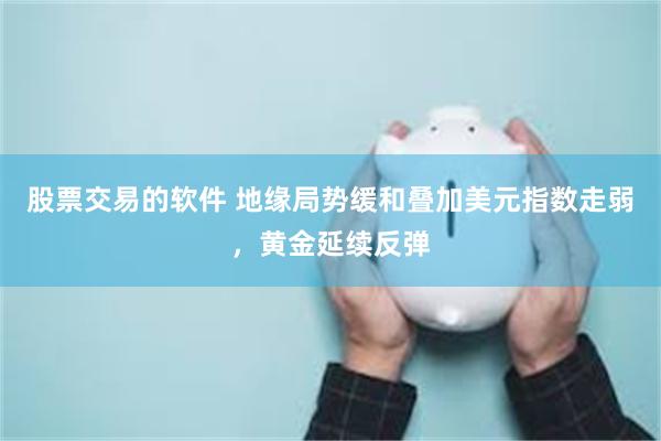 股票交易的软件 地缘局势缓和叠加美元指数走弱,黄金延续反弹