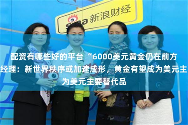 配资有哪些好的平台 “6000美元黄金仍在前方”！基金经理：新世界秩序或加速成形，黄金有望成为美元主要替代品