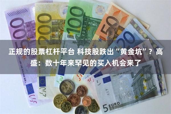 正规的股票杠杆平台 科技股跌出“黄金坑”？高盛：数十年来罕见的买入机会来了