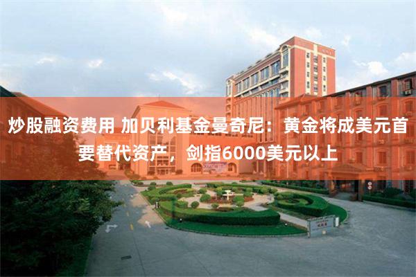 炒股融资费用 加贝利基金曼奇尼：黄金将成美元首要替代资产，剑指6000美元以上