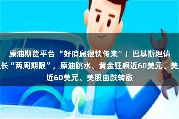 原油期货平台 “好消息很快传来”！巴基斯坦请求特朗普延长“两周期限”，原油跳水、黄金狂飙近60美元、美股由跌转涨