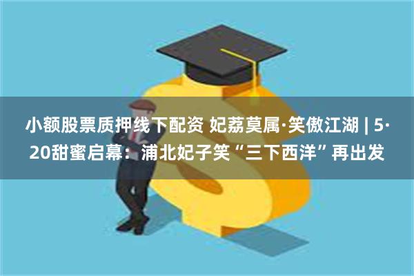 小额股票质押线下配资 妃荔莫属·笑傲江湖 | 5·20甜蜜启幕：浦北妃子笑“三下西洋”再出发