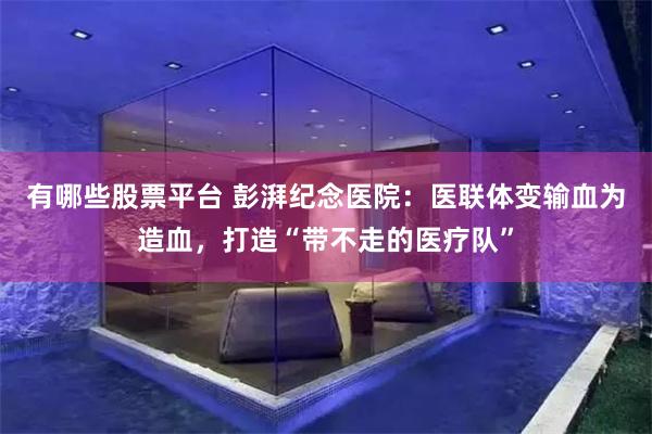 有哪些股票平台 彭湃纪念医院：医联体变输血为造血，打造“带不走的医疗队”