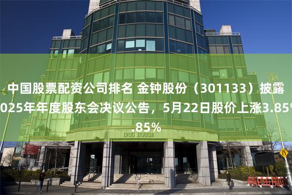 中国股票配资公司排名 金钟股份（301133）披露2025年年度股东会决议公告，5月22日股价上涨3.85%