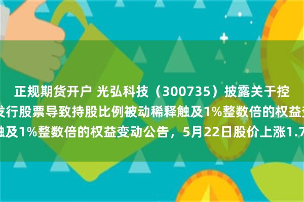 正规期货开户 光弘科技(300735)披露关于控股股东因公司向特定对象发行股票导致持股比例被动稀释触及1%整数倍的权益变动公告,5月22日股价上涨1.77%