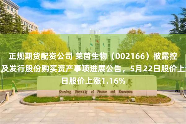 正规期货配资公司 莱茵生物（002166）披露控制权变更及发行股份购买资产事项进展公告，5月22日股价上涨1.16%