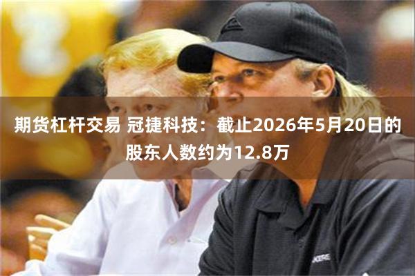 期货杠杆交易 冠捷科技：截止2026年5月20日的股东人数约为12.8万