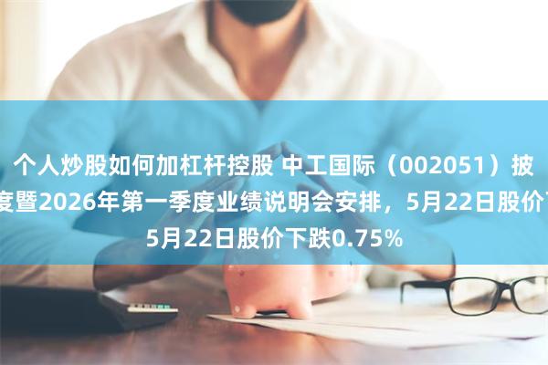 个人炒股如何加杠杆控股 中工国际（002051）披露2025年度暨2026年第一季度业绩说明会安排，5月22日股价下跌0.75%