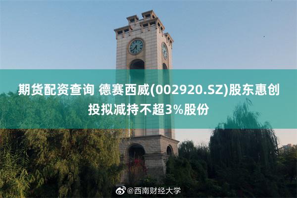 期货配资查询 德赛西威(002920.SZ)股东惠创投拟减持不超3%股份