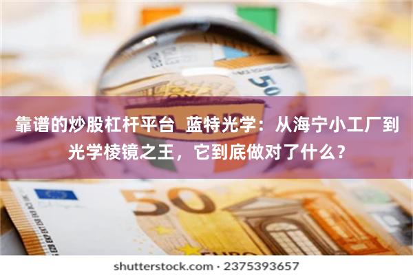 靠谱的炒股杠杆平台 蓝特光学:从海宁小工厂到光学棱镜之王,它到底做对了什么?