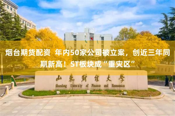 烟台期货配资  年内50家公司被立案，创近三年同期新高！ST板块成“重灾区”