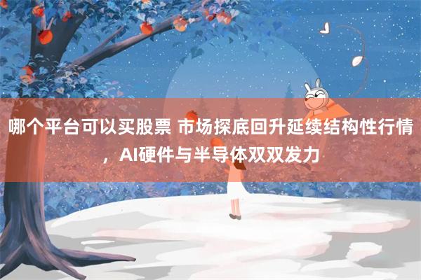 哪个平台可以买股票 市场探底回升延续结构性行情，AI硬件与半导体双双发力
