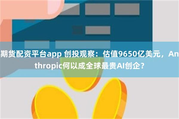 期货配资平台app 创投观察：估值9650亿美元，Anthropic何以成全球最贵AI创企？