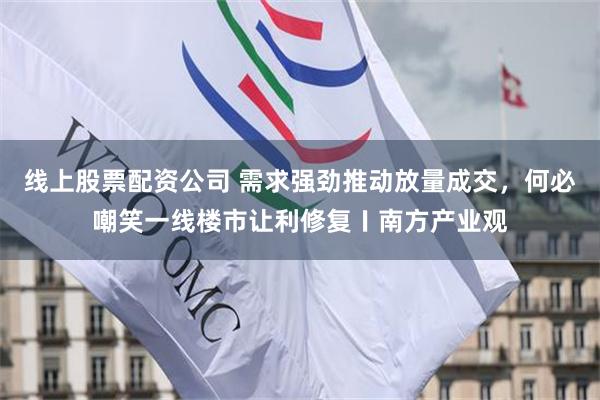 线上股票配资公司 需求强劲推动放量成交,何必嘲笑一线楼市让利修复〡南方产业观