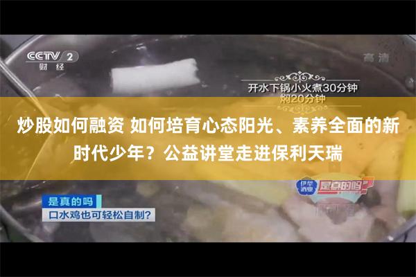 炒股如何融资 如何培育心态阳光、素养全面的新时代少年？公益讲堂走进保利天瑞
