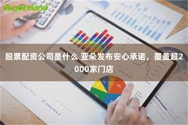 股票配资公司是什么 亚朵发布安心承诺，覆盖超2000家门店
