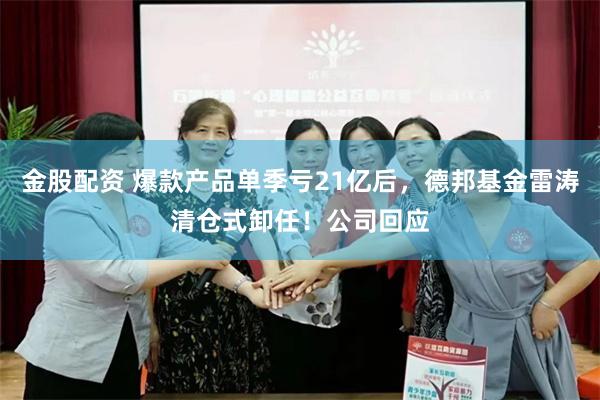金股配资 爆款产品单季亏21亿后,德邦基金雷涛清仓式卸任!公司回应